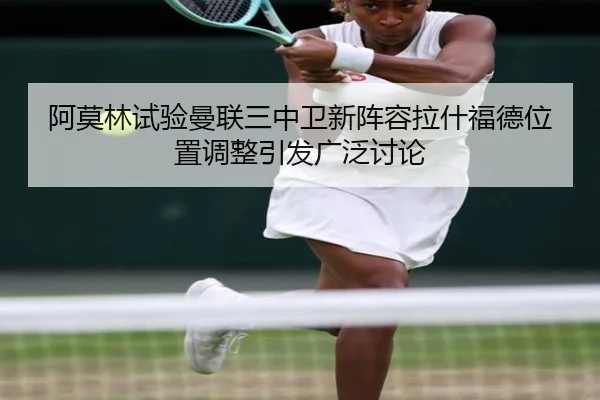阿莫林试验曼联三中卫新阵容拉什福德位置调整引发广泛讨论