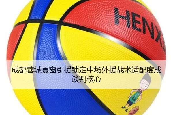 成都蓉城夏窗引援锁定中场外援战术适配度成谈判核心